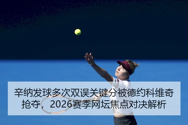 辛纳发球多次双误关键分被德约科维奇抢夺,2026赛季网坛焦点对决解析